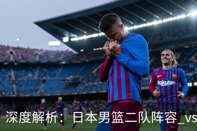 深度解析：日本男篮二队阵容 vs 中国男篮，胜负手在哪里？